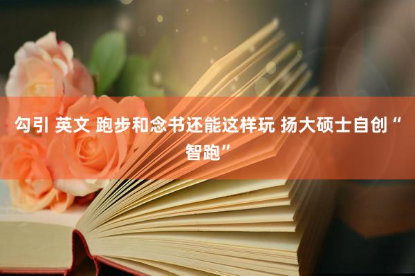 勾引 英文 跑步和念书还能这样玩 扬大硕士自创“智跑”