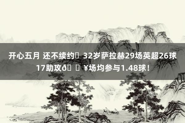开心五月 还不续约❓32岁萨拉赫29场英超26球17助攻💥场均参与1.48球!