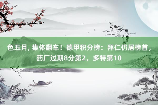 色五月， 集体翻车！德甲积分榜：拜仁仍居榜首，药厂过期8分第2，多特第10