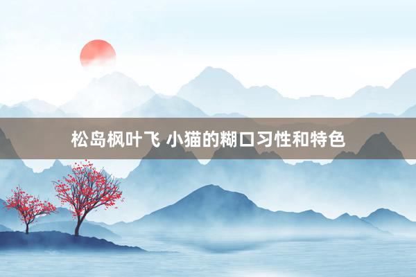 松岛枫叶飞 小猫的糊口习性和特色