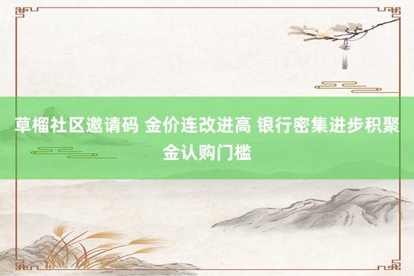 草榴社区邀请码 金价连改进高 银行密集进步积聚金认购门槛
