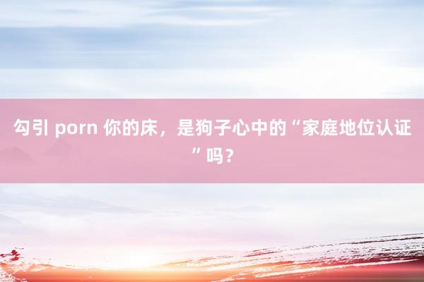 勾引 porn 你的床，是狗子心中的“家庭地位认证”吗？