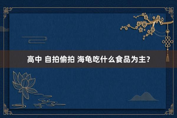 高中 自拍偷拍 海龟吃什么食品为主？