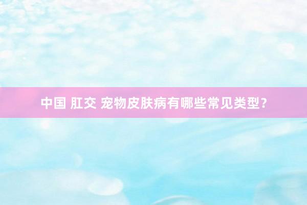 中国 肛交 宠物皮肤病有哪些常见类型？