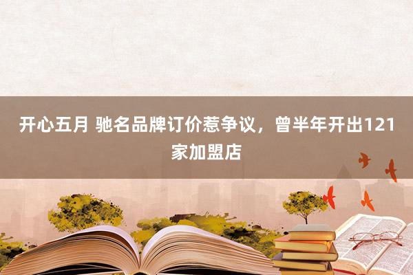 开心五月 驰名品牌订价惹争议，曾半年开出121家加盟店