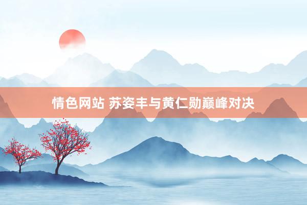 情色网站 苏姿丰与黄仁勋巅峰对决