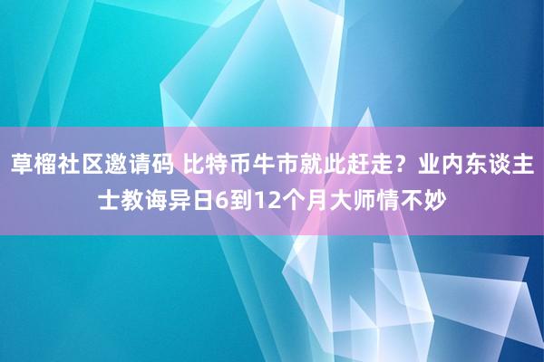 草榴社区邀请码 比特币牛市就此赶走？业内东谈主士教诲异日6到12个月大师情不妙