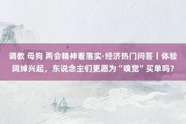 调教 母狗 两会精神看落实·经济热门问答丨体验阔绰兴起，东说念主们更愿为“嗅觉”买单吗？