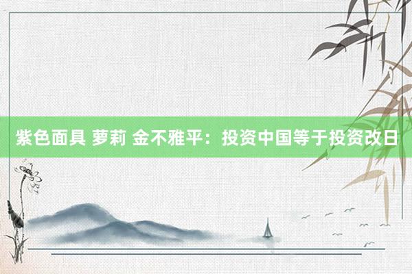 紫色面具 萝莉 金不雅平：投资中国等于投资改日