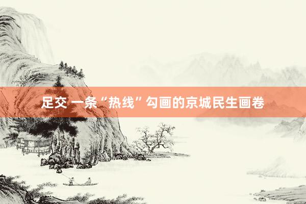 足交 一条“热线”勾画的京城民生画卷