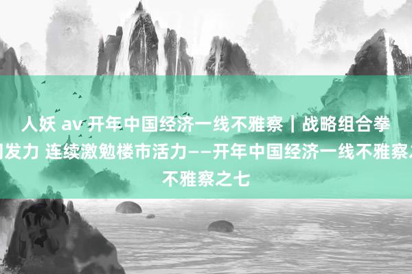 人妖 av 开年中国经济一线不雅察｜战略组合拳协同发力 连续激勉楼市活力——开年中国经济一线不雅察之七