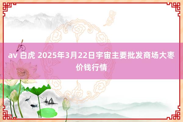 av 白虎 2025年3月22日宇宙主要批发商场大枣价钱行情