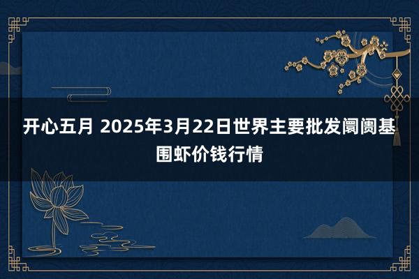 开心五月 2025年3月22日世界主要批发阛阓基围虾价钱行情