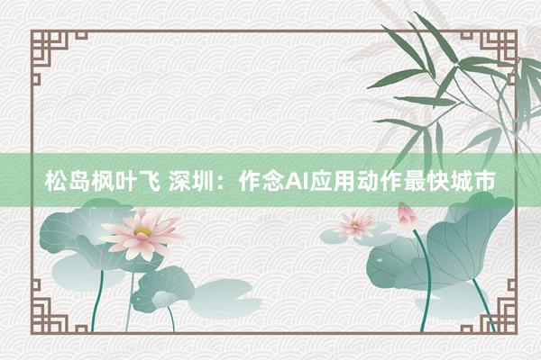松岛枫叶飞 深圳：作念AI应用动作最快城市