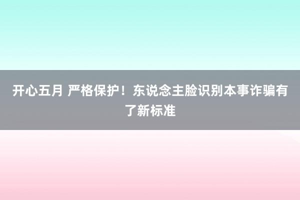 开心五月 严格保护！东说念主脸识别本事诈骗有了新标准