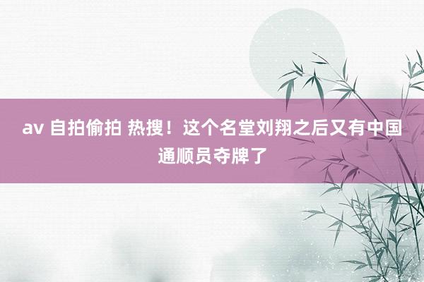 av 自拍偷拍 热搜！这个名堂刘翔之后又有中国通顺员夺牌了