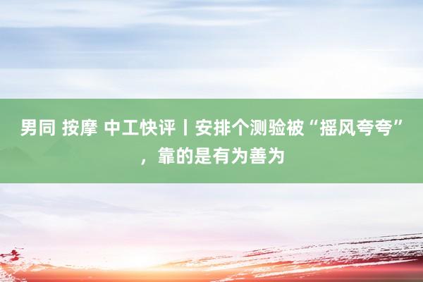 男同 按摩 中工快评丨安排个测验被“摇风夸夸”，靠的是有为善为