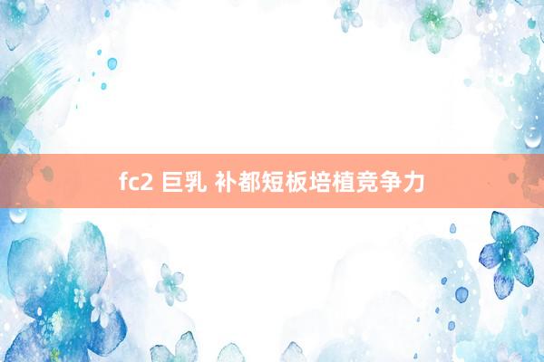 fc2 巨乳 补都短板培植竞争力
