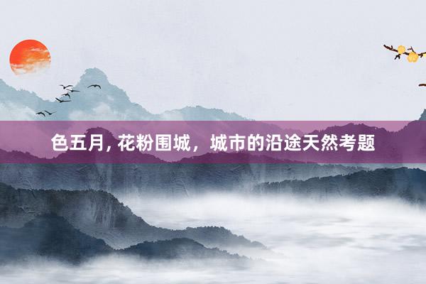 色五月， 花粉围城，城市的沿途天然考题