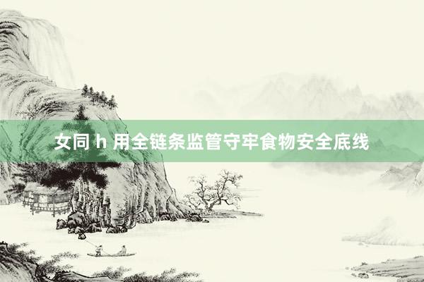 女同 h 用全链条监管守牢食物安全底线