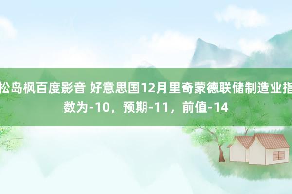 松岛枫百度影音 好意思国12月里奇蒙德联储制造业指数为-10，预期-11，前值-14