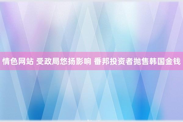情色网站 受政局悠扬影响 番邦投资者抛售韩国金钱