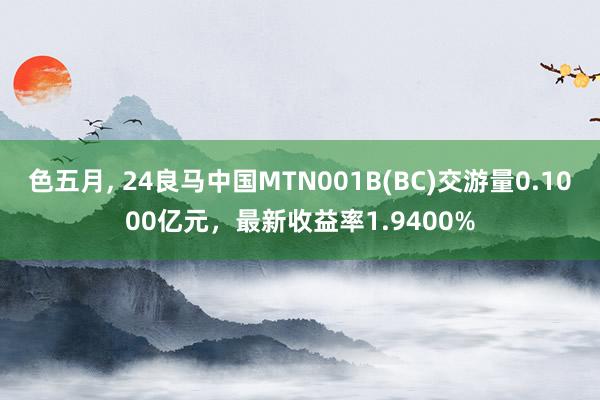 色五月， 24良马中国MTN001B(BC)交游量0.1000亿元，最新收益率1.9400%