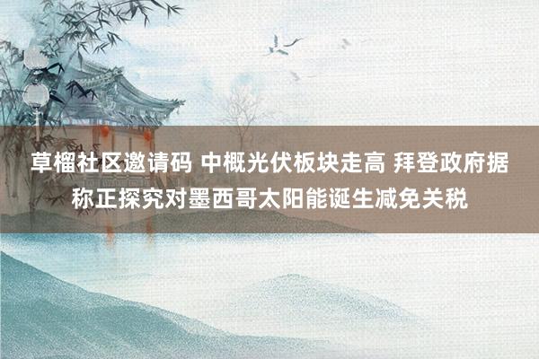 草榴社区邀请码 中概光伏板块走高 拜登政府据称正探究对墨西哥太阳能诞生减免关税