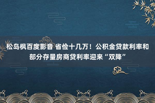 松岛枫百度影音 省俭十几万！公积金贷款利率和部分存量房商贷利率迎来“双降”