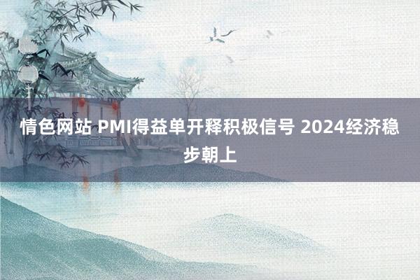 情色网站 PMI得益单开释积极信号 2024经济稳步朝上