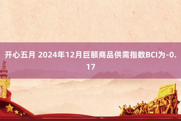 开心五月 2024年12月巨额商品供需指数BCI为-0.17
