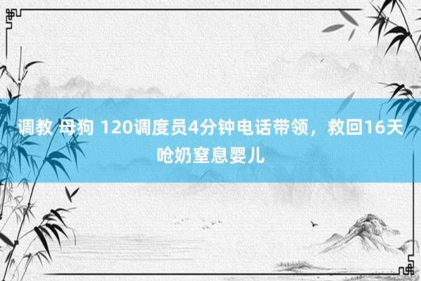 调教 母狗 120调度员4分钟电话带领，救回16天呛奶窒息婴儿
