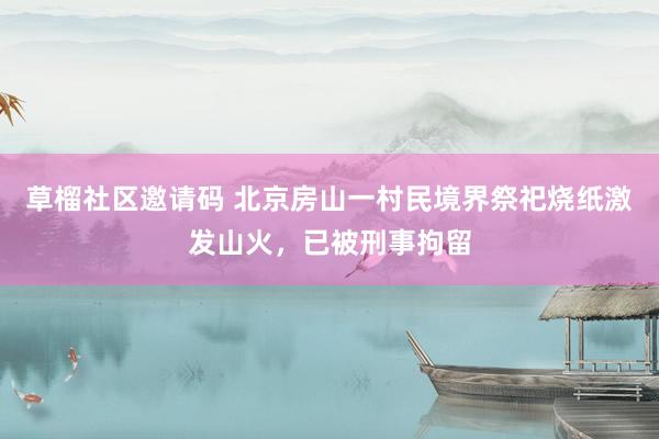 草榴社区邀请码 北京房山一村民境界祭祀烧纸激发山火，已被刑事拘留