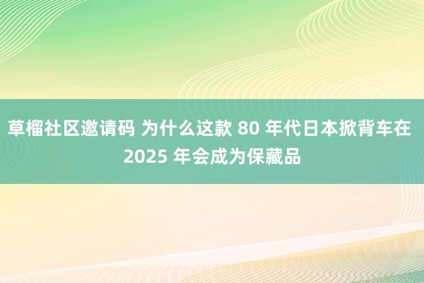 草榴社区邀请码 为什么这款 80 年代日本掀背车在 2025 年会成为保藏品