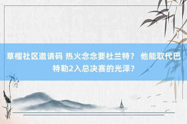 草榴社区邀请码 热火念念要杜兰特？ 他能取代巴特勒2入总决赛的光泽？