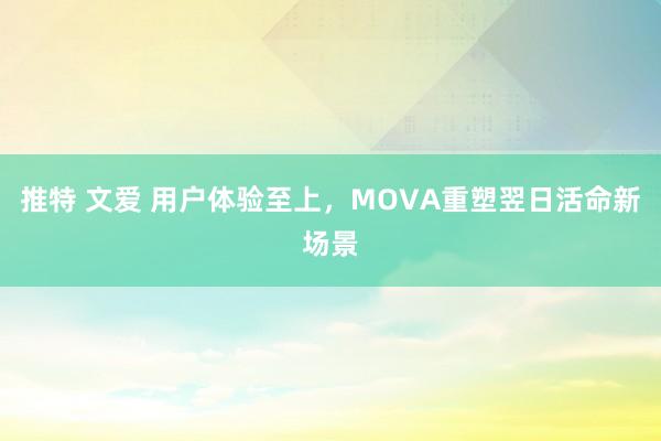 推特 文爱 用户体验至上，MOVA重塑翌日活命新场景