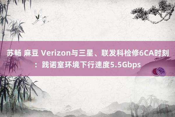 苏畅 麻豆 Verizon与三星、联发科检修6CA时刻：践诺室环境下行速度5.5Gbps