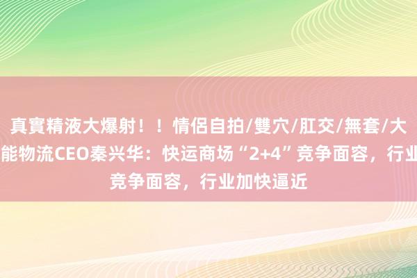 真實精液大爆射！！情侶自拍/雙穴/肛交/無套/大量噴精 安能物流CEO秦兴华：快运商场“2+4”竞争面容，行业加快逼近
