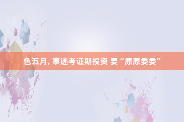 色五月， 事迹考证期投资 要“原原委委”