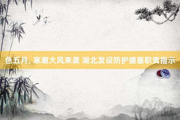 色五月， 寒潮大风来袭 湖北发设防护搪塞职责指示