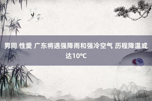 男同 性愛 广东将遇强降雨和强冷空气 历程降温或达10℃