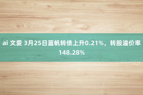 ai 文爱 3月25日蓝帆转债上升0.21%，转股溢价率148.28%