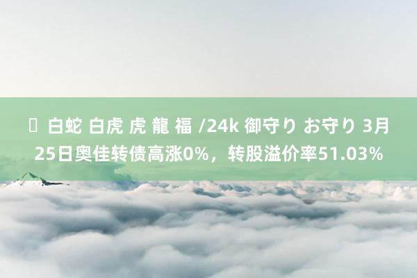 ✨白蛇 白虎 虎 龍 福 /24k 御守り お守り 3月25日奥佳转债高涨0%，转股溢价率51.03%