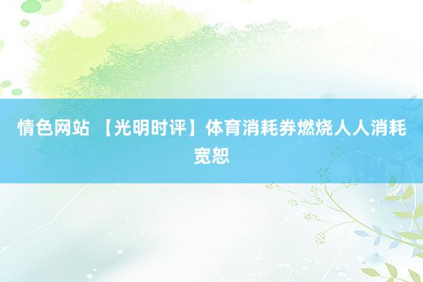 情色网站 【光明时评】体育消耗券燃烧人人消耗宽恕