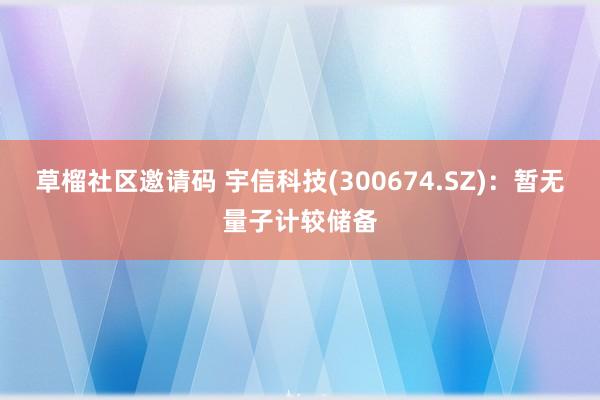 草榴社区邀请码 宇信科技(300674.SZ)：暂无量子计较储备