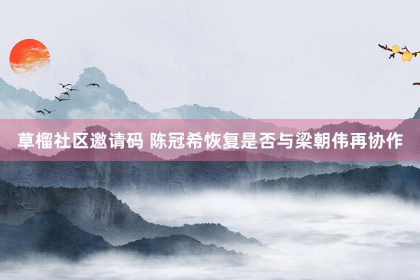 草榴社区邀请码 陈冠希恢复是否与梁朝伟再协作