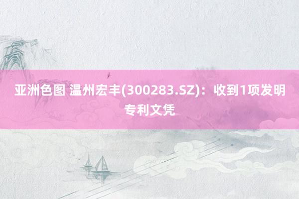 亚洲色图 温州宏丰(300283.SZ)：收到1项发明专利文凭