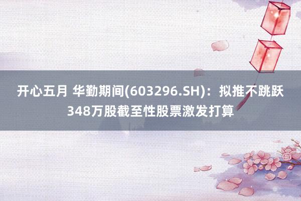 开心五月 华勤期间(603296.SH)：拟推不跳跃348万股截至性股票激发打算