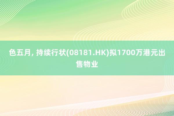 色五月， 持续行状(08181.HK)拟1700万港元出售物业