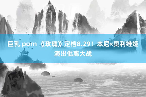 巨乳 porn 《玫瑰》定档8.29！本尼×奥利维娅演出仳离大战